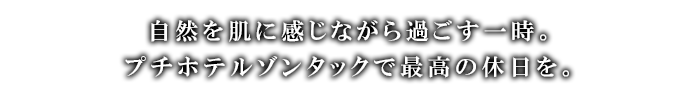 自然を肌に感じながら過ごす一時。プチホテル　ゾンタックで最高の休日を。